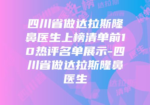 四川省做达拉斯隆鼻医生上榜清单前10热评名单展示-四川省做达拉斯隆鼻医生