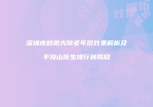 深圳皮秒激光除老年斑效果解析及平顶山医生排行榜揭晓