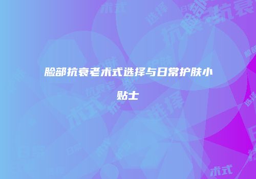 脸部抗衰老术式选择与日常护肤小贴士