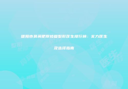 德阳市鼻翼肥厚修复整形医生排行榜：实力医生及选择指南
