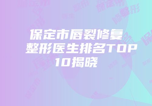 保定市唇裂修复整形医生排名TOP10揭晓