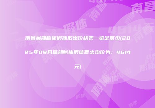 南昌鼻部膨体假体取出价格表一览是多少(2025年09月鼻部膨体假体取出均价为：4614元)