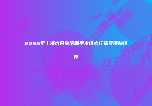 2025年上海市开外眼角手术价格行情及医院推荐