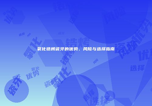 氧化锆烤瓷牙的优势、风险与选择指南