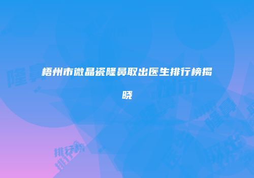 梧州市微晶瓷隆鼻取出医生排行榜揭晓