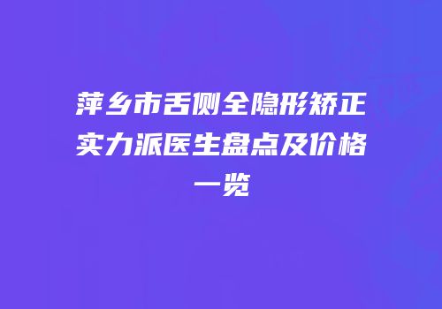 萍乡市舌侧全隐形矫正实力派医生盘点及价格一览