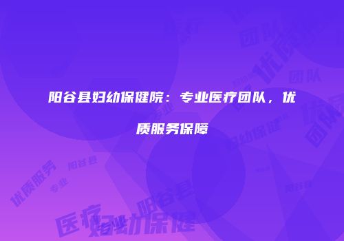阳谷县妇幼保健院：专业医疗团队，优质服务保障