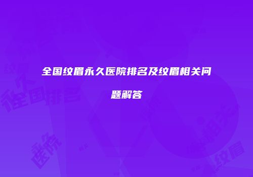 全国纹眉永久医院排名及纹眉相关问题解答