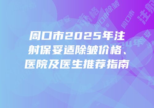 周口市2025年注射保妥适除皱价格、医院及医生推荐指南