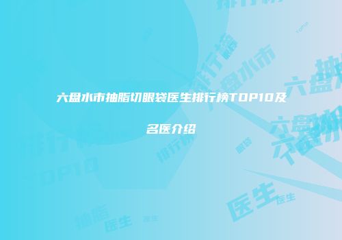 六盘水市抽脂切眼袋医生排行榜TOP10及名医介绍