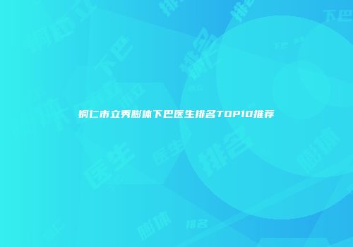 铜仁市立秀膨体下巴医生排名TOP10推荐
