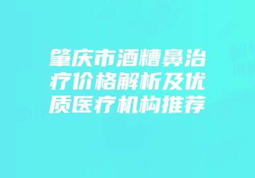 肇庆市酒糟鼻治疗价格解析及优质医疗机构推荐