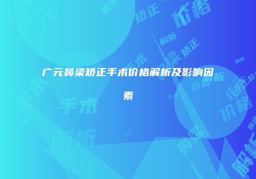 广元鼻梁矫正手术价格解析及影响因素