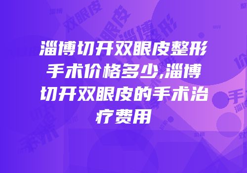 淄博切开双眼皮整形手术价格多少,淄博切开双眼皮的手术治疗费用