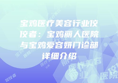 宝鸡医疗美容行业佼佼者：宝鸡丽人医院与宝鸡爱容妍门诊部详细介绍