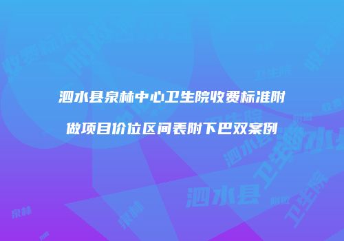 泗水县泉林中心卫生院收费标准附做项目价位区间表附下巴双案例