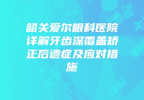 韶关爱尔眼科医院详解牙齿深覆盖矫正后遗症及应对措施