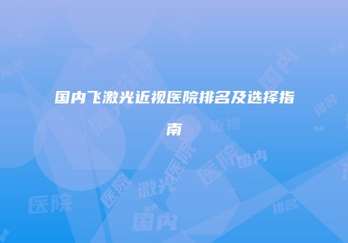 国内飞激光近视医院排名及选择指南