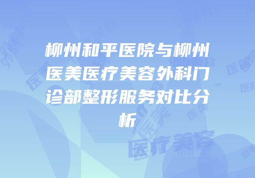 柳州和平医院与柳州医美医疗美容外科门诊部整形服务对比分析
