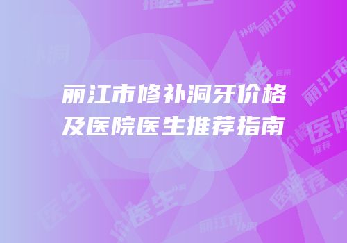 丽江市修补洞牙价格及医院医生推荐指南