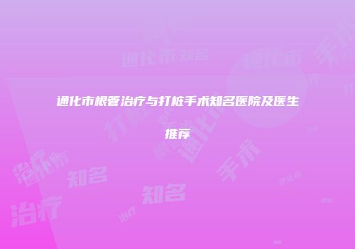 通化市根管治疗与打桩手术知名医院及医生推荐