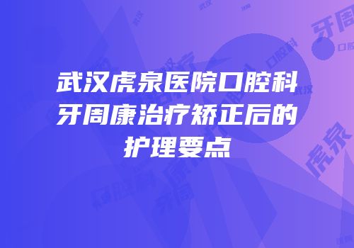 武汉虎泉医院口腔科牙周康治疗矫正后的护理要点