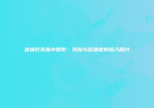 宣城巨乳缩小整形：风险与后遗症的深入探讨