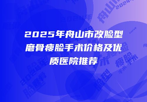 2025年舟山市改脸型磨骨瘦脸手术价格及优质医院推荐