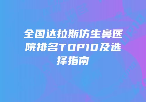 全国达拉斯仿生鼻医院排名TOP10及选择指南