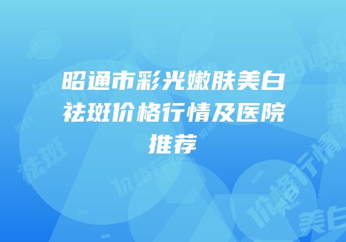 昭通市彩光嫩肤美白祛斑价格行情及医院推荐
