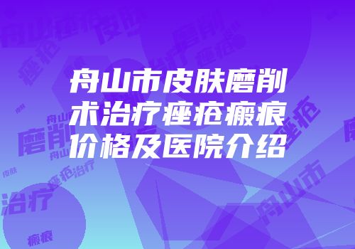 舟山市皮肤磨削术治疗痤疮瘢痕价格及医院介绍