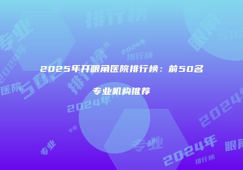 2025年开眼角医院排行榜：前50名专业机构推荐