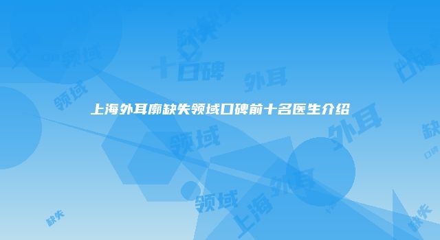 上海外耳廓缺失领域口碑前十名医生介绍