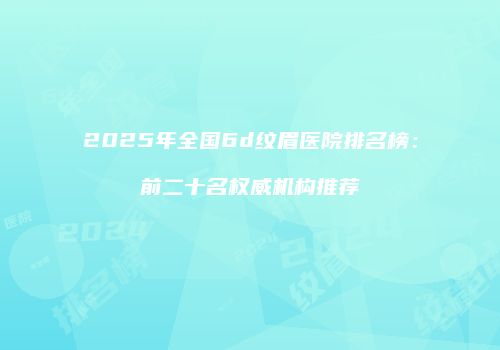 2025年全国6d纹眉医院排名榜：前二十名权威机构推荐