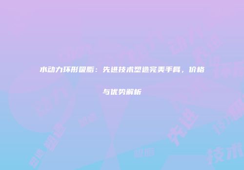 水动力环形吸脂：先进技术塑造完美手臂，价格与优势解析