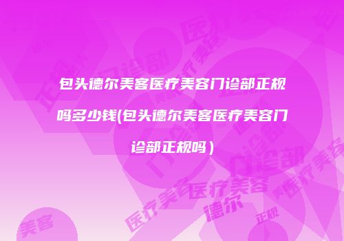 包头德尔美客医疗美容门诊部正规吗多少钱(包头德尔美客医疗美容门诊部正规吗）
