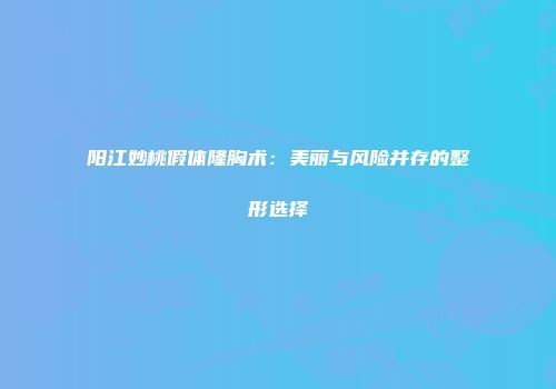 阳江妙桃假体隆胸术：美丽与风险并存的整形选择