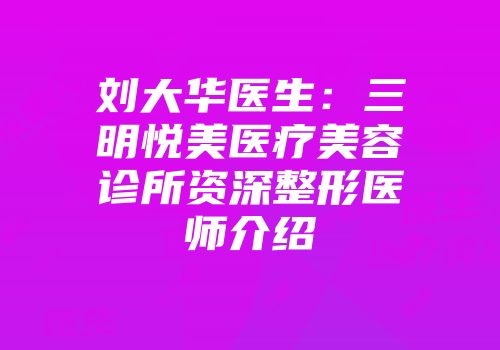 刘大华医生：三明悦美医疗美容诊所资深整形医师介绍