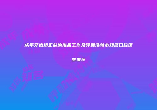 成年牙齿矫正前的准备工作及呼和浩特市知名口腔医生推荐