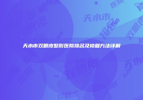 天水市双眼皮整形医院排名及修复方法详解
