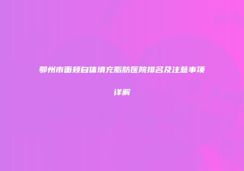 鄂州市面颊自体填充脂肪医院排名及注意事项详解