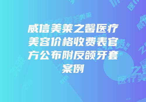 威信美莱之馨医疗美容价格收费表官方公布附反颌牙套案例