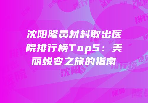 沈阳隆鼻材料取出医院排行榜Top5：美丽蜕变之旅的指南