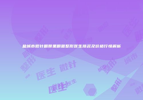 盐城市微针眼膜黑眼圈整形医生排名及价格行情解析