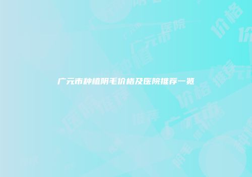 广元市种植阴毛价格及医院推荐一览