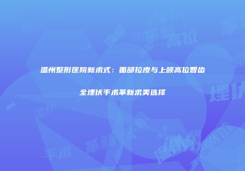 温州整形医院新术式：面部拉皮与上颌高位智齿全埋伏手术革新求美选择