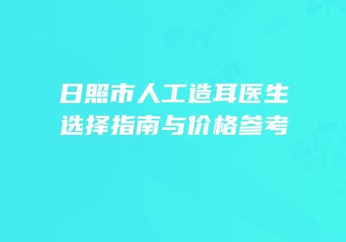 日照市人工造耳医生选择指南与价格参考