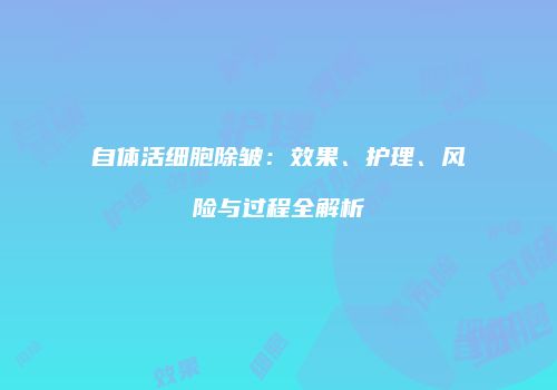 自体活细胞除皱：效果、护理、风险与过程全解析