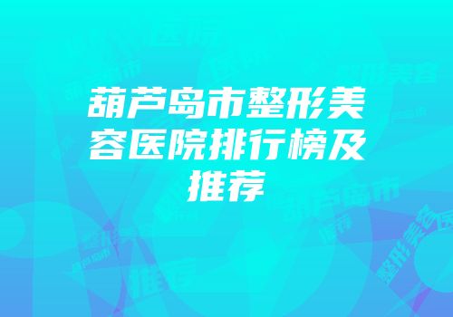 葫芦岛市整形美容医院排行榜及推荐