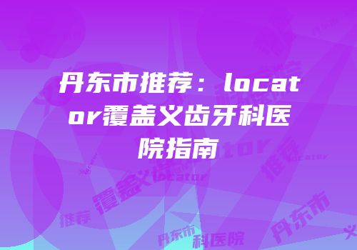 丹东市推荐：locator覆盖义齿牙科医院指南